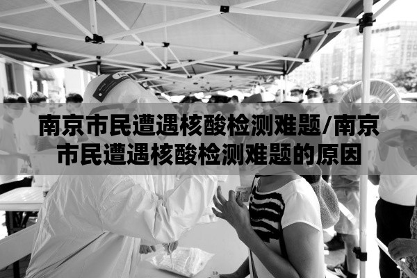 南京市民遭遇核酸检测难题/南京市民遭遇核酸检测难题的原因