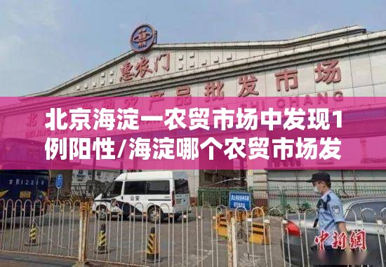 北京海淀一农贸市场中发现1例阳性/海淀哪个农贸市场发现阳性 北京海淀一农贸市场中发现1例阳性/海淀哪个农贸市场发现阳性