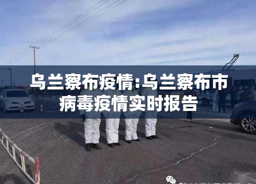 乌兰察布疫情:乌兰察布市病毒疫情实时报告