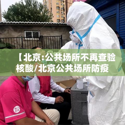 【北京:公共场所不再查验核酸/北京公共场所防疫要求】