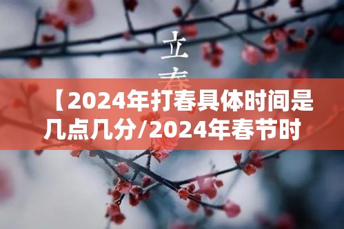 【2024年打春具体时间是几点几分/2024年春节时间】