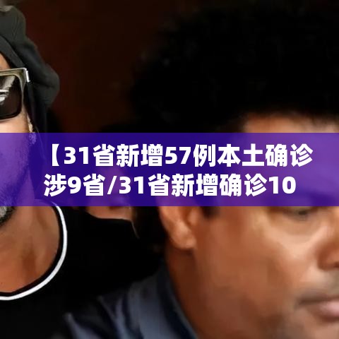 【31省新增57例本土确诊涉9省/31省新增确诊103例本土88例】