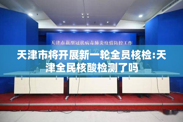天津市将开展新一轮全员核检:天津全民核酸检测了吗
