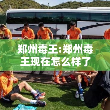 郑州毒王:郑州毒王现在怎么样了