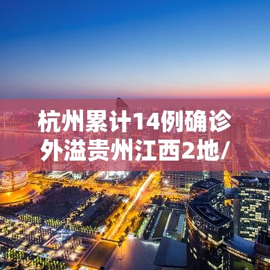 杭州累计14例确诊外溢贵州江西2地/杭州确诊一例轨迹