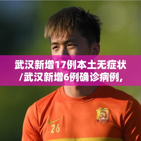 武汉新增17例本土无症状/武汉新增6例确诊病例,10例无症状感染者 ,活动轨迹公布