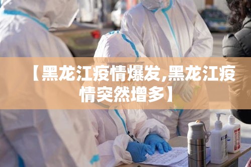 【黑龙江疫情爆发,黑龙江疫情突然增多】