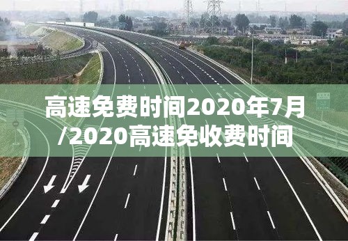 高速免费时间2020年7月/2020高速免收费时间