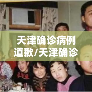 天津确诊病例道歉/天津确诊病例道歉了吗 天津确诊病例道歉/天津确诊病例道歉了吗