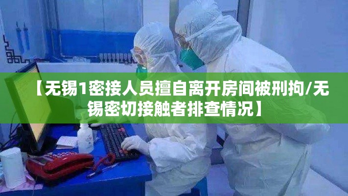 【无锡1密接人员擅自离开房间被刑拘/无锡密切接触者排查情况】
