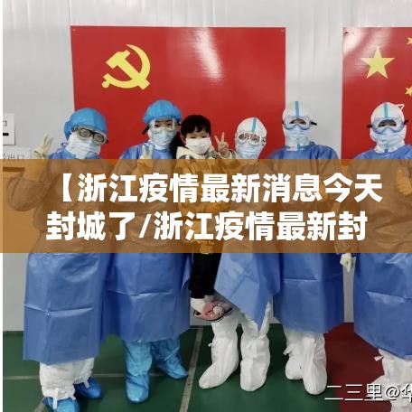 【浙江疫情最新消息今天封城了/浙江疫情最新封闭】 【浙江疫情最新消息今天封城了/浙江疫情最新封闭】