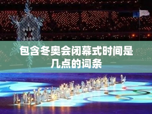 包含冬奥会闭幕式时间是几点的词条