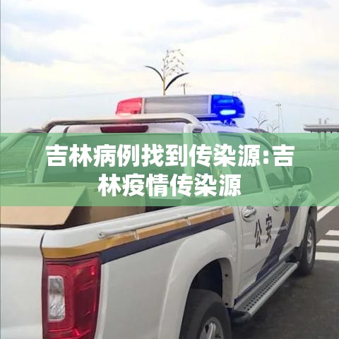 吉林病例找到传染源:吉林疫情传染源 吉林病例找到传染源:吉林疫情传染源