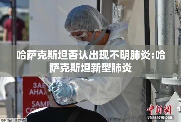 哈萨克斯坦否认出现不明肺炎:哈萨克斯坦新型肺炎 哈萨克斯坦否认出现不明肺炎:哈萨克斯坦新型肺炎