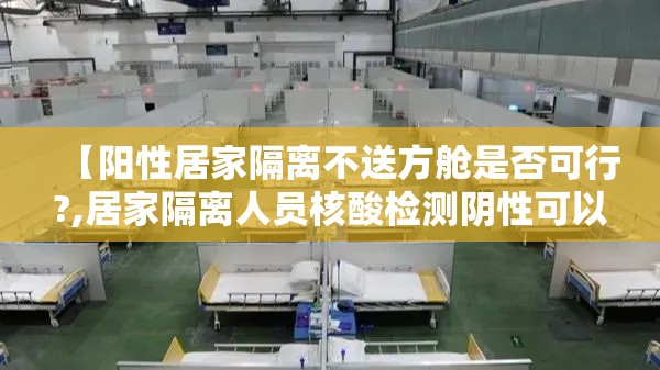 【阳性居家隔离不送方舱是否可行?,居家隔离人员核酸检测阴性可以外出么】
