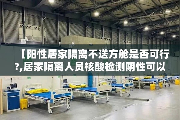 【阳性居家隔离不送方舱是否可行?,居家隔离人员核酸检测阴性可以外出么】
