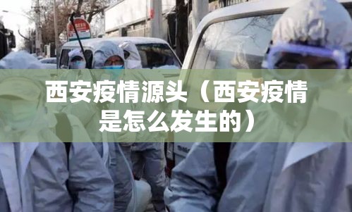 西安疫情源头（西安疫情是怎么发生的）