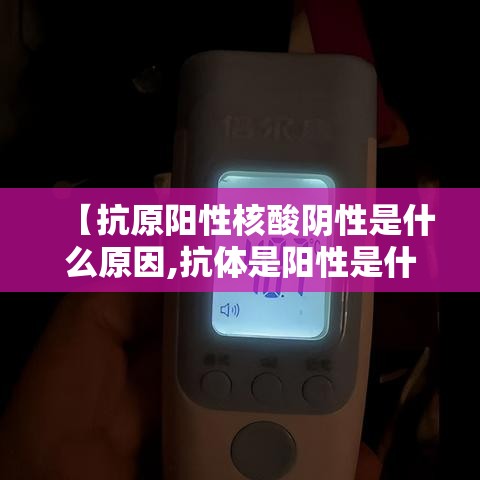 【抗原阳性核酸阴性是什么原因,抗体是阳性是什么意思】