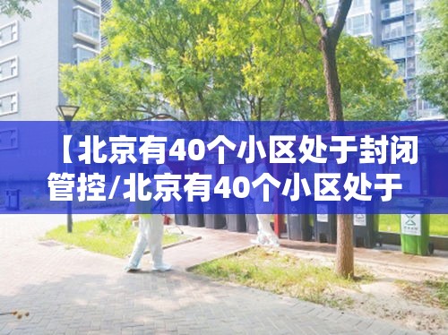 【北京有40个小区处于封闭管控/北京有40个小区处于封闭管控吗】