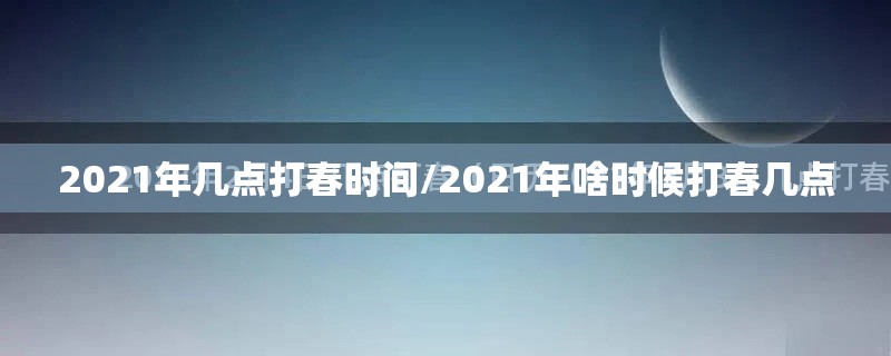 2021年几点打春时间/2021年啥时候打春几点
