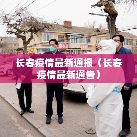 长春疫情最新通报（长春疫情最新通告）