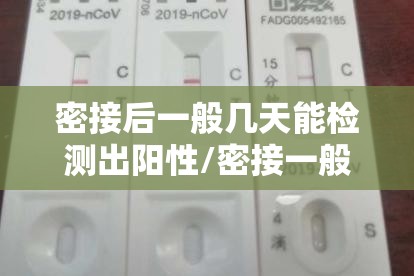 密接后一般几天能检测出阳性/密接一般几天发病 密接后一般几天能检测出阳性/密接一般几天发病