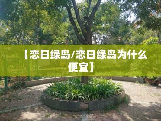 【恋日绿岛/恋日绿岛为什么便宜】 【恋日绿岛/恋日绿岛为什么便宜】