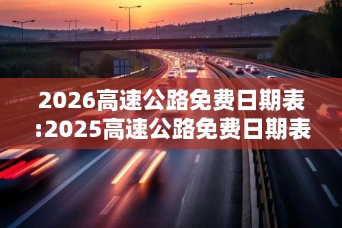 2026高速公路免费日期表:2025高速公路免费日期表 2026高速公路免费日期表:2025高速公路免费日期表