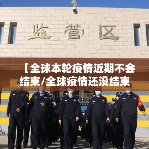 【全球本轮疫情近期不会结束/全球疫情还没结束】