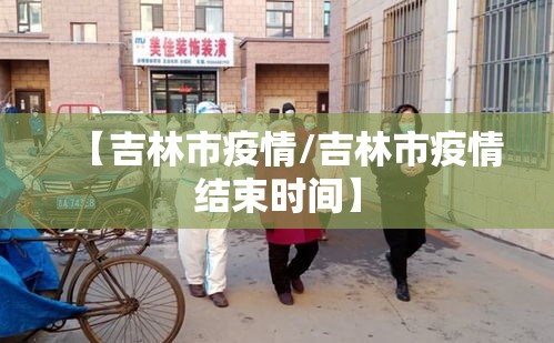 【吉林市疫情/吉林市疫情结束时间】