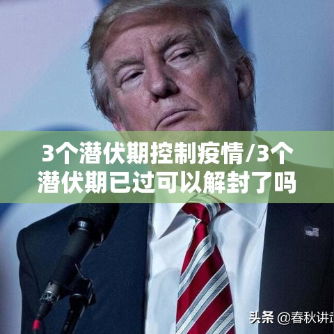 3个潜伏期控制疫情/3个潜伏期已过可以解封了吗
