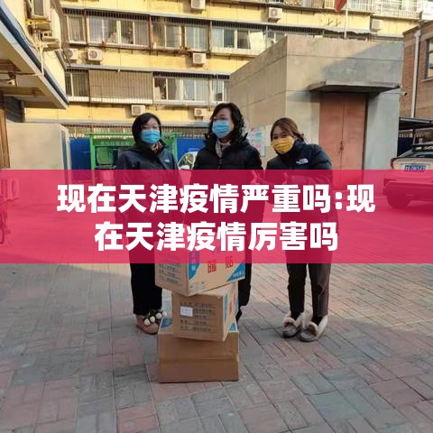 现在天津疫情严重吗:现在天津疫情厉害吗