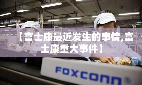 【富士康最近发生的事情,富士康重大事件】
