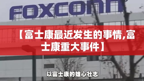 【富士康最近发生的事情,富士康重大事件】
