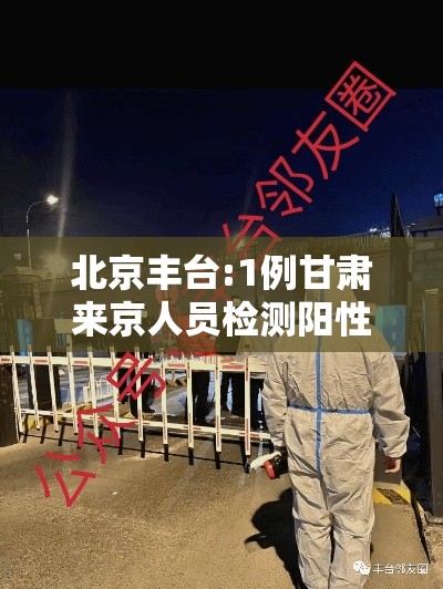 北京丰台:1例甘肃来京人员检测阳性:北京新增1例甘肃来京确诊活动轨迹