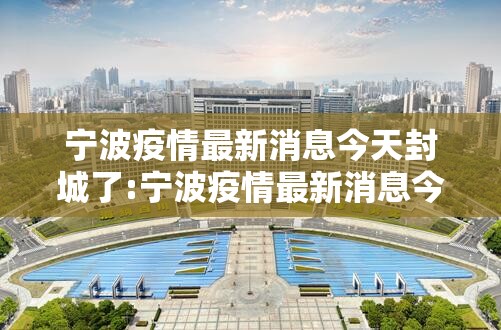 宁波疫情最新消息今天封城了:宁波疫情最新消息今天封城了吗