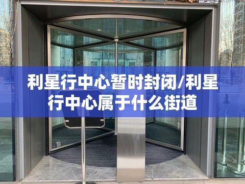 利星行中心暂时封闭/利星行中心属于什么街道 利星行中心暂时封闭/利星行中心属于什么街道