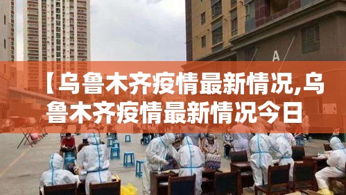 【乌鲁木齐疫情最新情况,乌鲁木齐疫情最新情况今日新增】 【乌鲁木齐疫情最新情况,乌鲁木齐疫情最新情况今日新增】
