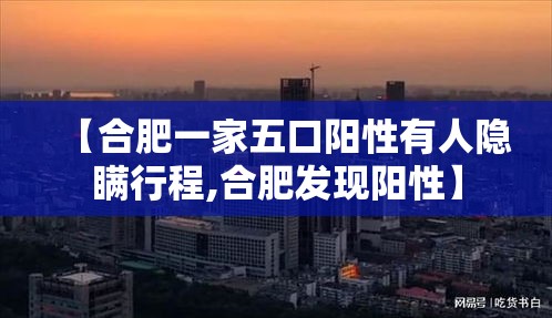 【合肥一家五口阳性有人隐瞒行程,合肥发现阳性】