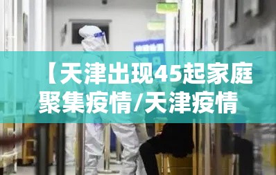 【天津出现45起家庭聚集疫情/天津疫情聚集性发病】 【天津出现45起家庭聚集疫情/天津疫情聚集性发病】