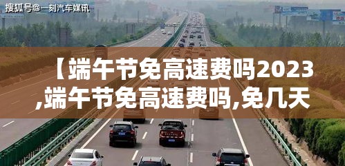 【端午节免高速费吗2023,端午节免高速费吗,免几天】