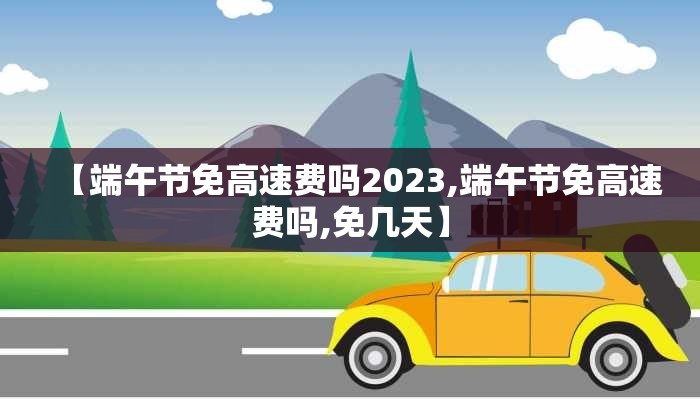 【端午节免高速费吗2023,端午节免高速费吗,免几天】