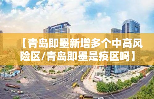 【青岛即墨新增多个中高风险区/青岛即墨是疫区吗】 【青岛即墨新增多个中高风险区/青岛即墨是疫区吗】