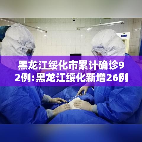 黑龙江绥化市累计确诊92例:黑龙江绥化新增26例无症状