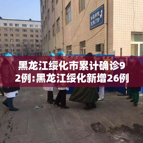 黑龙江绥化市累计确诊92例:黑龙江绥化新增26例无症状