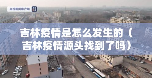 吉林疫情是怎么发生的(吉林疫情源头找到了吗) 吉林疫情是怎么发生的(吉林疫情源头找到了吗)