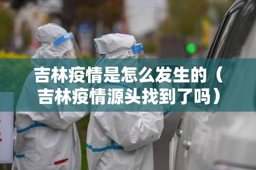 吉林疫情是怎么发生的(吉林疫情源头找到了吗) 吉林疫情是怎么发生的(吉林疫情源头找到了吗)