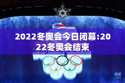 2022冬奥会今日闭幕:2022冬奥会结束 2022冬奥会今日闭幕:2022冬奥会结束
