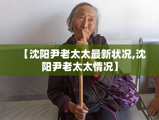 【沈阳尹老太太最新状况,沈阳尹老太太情况】 【沈阳尹老太太最新状况,沈阳尹老太太情况】