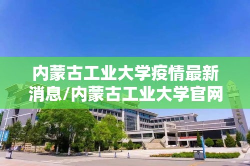 内蒙古工业大学疫情最新消息/内蒙古工业大学官网信息门户